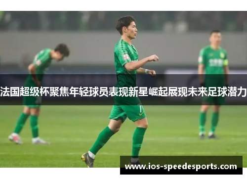 法国超级杯聚焦年轻球员表现新星崛起展现未来足球潜力