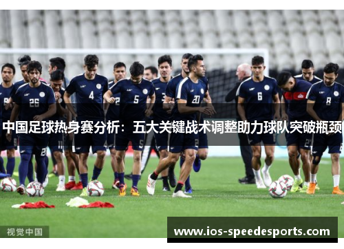 中国足球热身赛分析：五大关键战术调整助力球队突破瓶颈