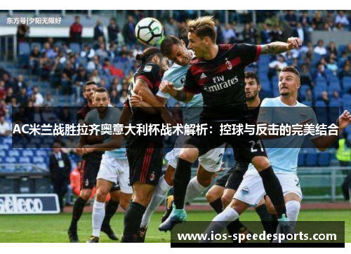 AC米兰战胜拉齐奥意大利杯战术解析：控球与反击的完美结合