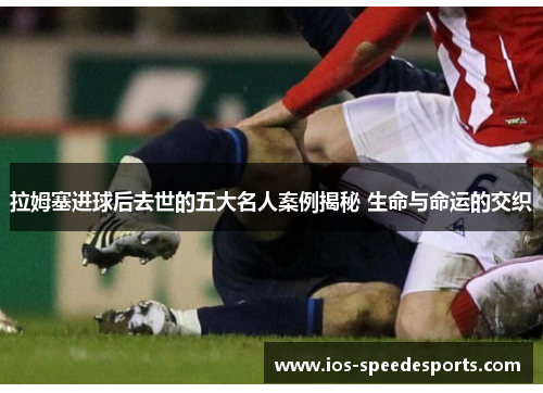拉姆塞进球后去世的五大名人案例揭秘 生命与命运的交织