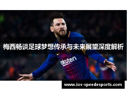 梅西畅谈足球梦想传承与未来展望深度解析