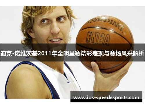 迪克·诺维茨基2011年全明星赛精彩表现与赛场风采解析