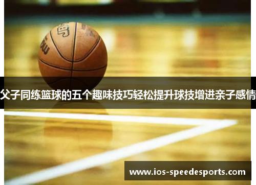 父子同练篮球的五个趣味技巧轻松提升球技增进亲子感情