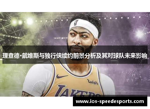 理查德·戴维斯与独行侠续约前景分析及其对球队未来影响