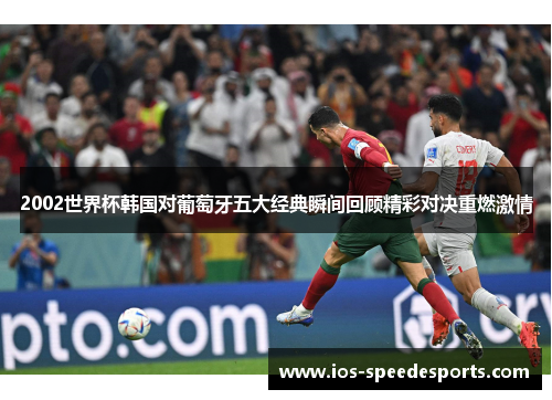 2002世界杯韩国对葡萄牙五大经典瞬间回顾精彩对决重燃激情