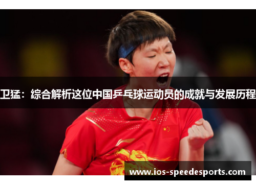 卫猛：综合解析这位中国乒乓球运动员的成就与发展历程