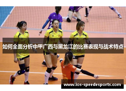 如何全面分析中甲广西与黑龙江的比赛表现与战术特点
