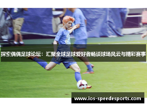 探索偶偶足球论坛:汇聚全球足球爱好者畅谈球场风云与精彩赛事 探索偶偶足球论坛:汇聚全球足球爱好者畅谈球场风云与精彩赛事
