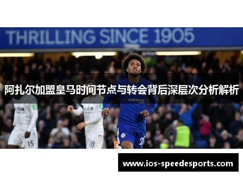 阿扎尔加盟皇马时间节点与转会背后深层次分析解析