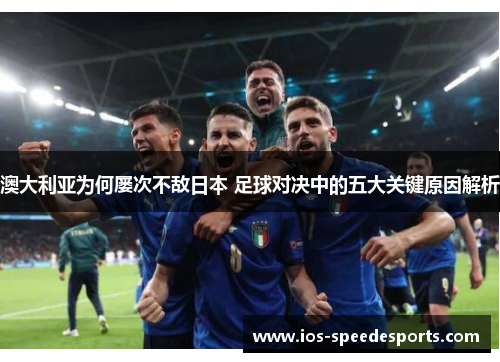 澳大利亚为何屡次不敌日本 足球对决中的五大关键原因解析 澳大利亚为何屡次不敌日本 足球对决中的五大关键原因解析