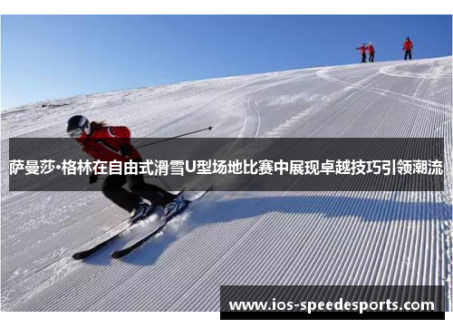 萨曼莎·格林在自由式滑雪U型场地比赛中展现卓越技巧引领潮流