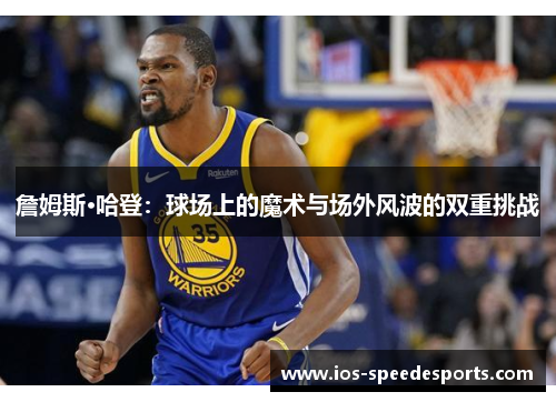 詹姆斯·哈登:球场上的魔术与场外风波的双重挑战 詹姆斯·哈登:球场上的魔术与场外风波的双重挑战