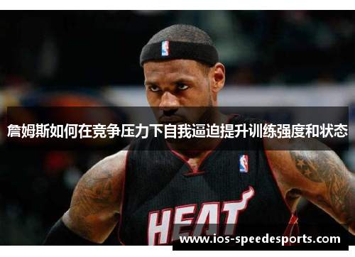 詹姆斯如何在竞争压力下自我逼迫提升训练强度和状态