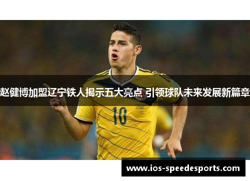 赵健博加盟辽宁铁人揭示五大亮点 引领球队未来发展新篇章 赵健博加盟辽宁铁人揭示五大亮点 引领球队未来发展新篇章