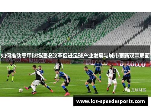 如何推动意甲球场建设改革促进足球产业发展与城市更新双赢局面 如何推动意甲球场建设改革促进足球产业发展与城市更新双赢局面
