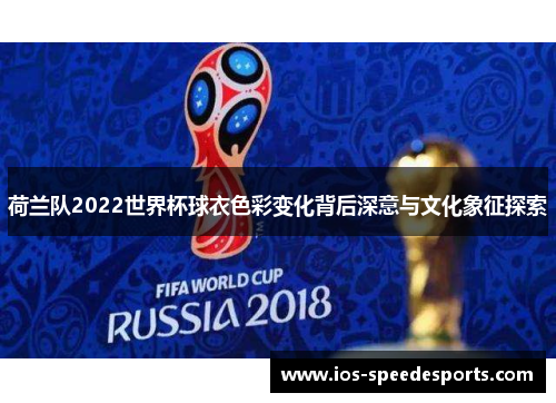 荷兰队2022世界杯球衣色彩变化背后深意与文化象征探索 荷兰队2022世界杯球衣色彩变化背后深意与文化象征探索