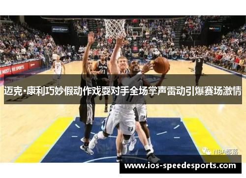 迈克·康利巧妙假动作戏耍对手全场掌声雷动引爆赛场激情