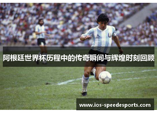 阿根廷世界杯历程中的传奇瞬间与辉煌时刻回顾