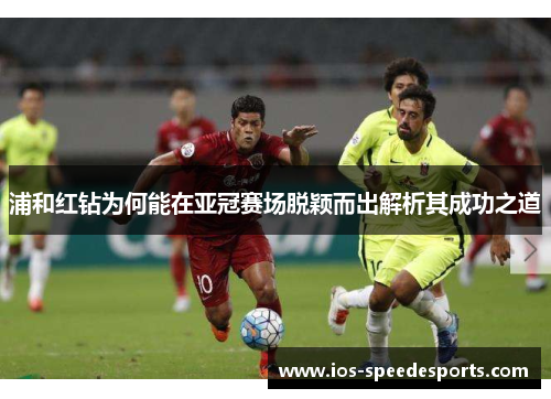 浦和红钻为何能在亚冠赛场脱颖而出解析其成功之道 浦和红钻为何能在亚冠赛场脱颖而出解析其成功之道