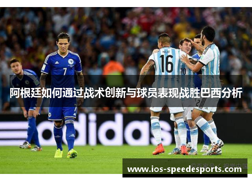 阿根廷如何通过战术创新与球员表现战胜巴西分析 阿根廷如何通过战术创新与球员表现战胜巴西分析